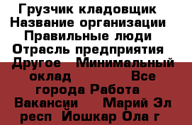 Грузчик-кладовщик › Название организации ­ Правильные люди › Отрасль предприятия ­ Другое › Минимальный оклад ­ 26 000 - Все города Работа » Вакансии   . Марий Эл респ.,Йошкар-Ола г.